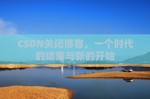 CSDN关闭博客，一个时代的结束与新的开始